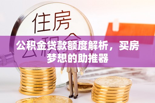 义马公积金贷款额度解析，买房梦想的助推器