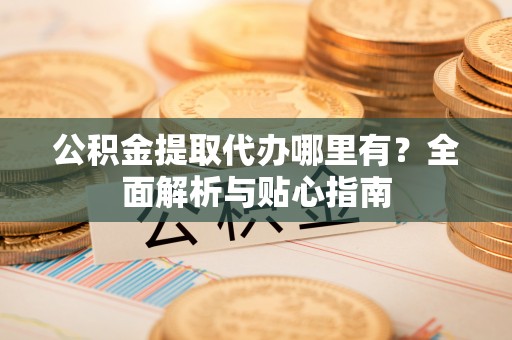 义马公积金提取代办哪里有？全面解析与贴心指南