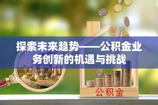 义马探索未来趋势——公积金业务创新的机遇与挑战