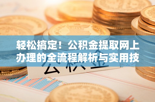 义马轻松搞定！公积金提取网上办理的全流程解析与实用技巧