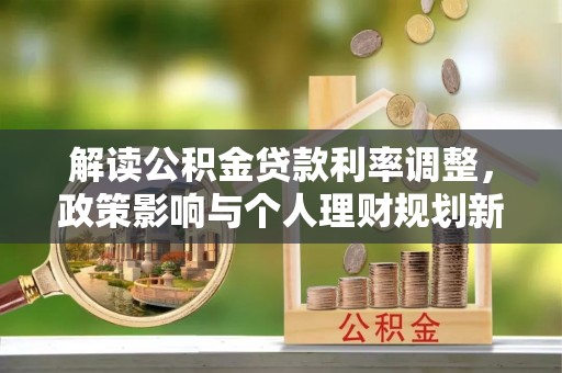 义马解读公积金贷款利率调整，政策影响与个人理财规划新思路
