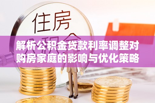 义马解析公积金贷款利率调整对购房家庭的影响与优化策略