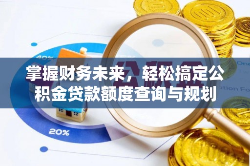 义马掌握财务未来，轻松搞定公积金贷款额度查询与规划