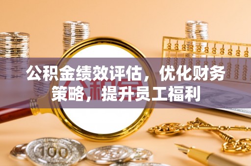义马公积金绩效评估，优化财务策略，提升员工福利