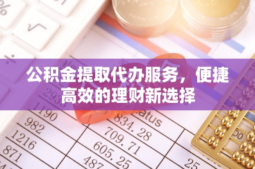 义马公积金提取代办服务，便捷高效的理财新选择