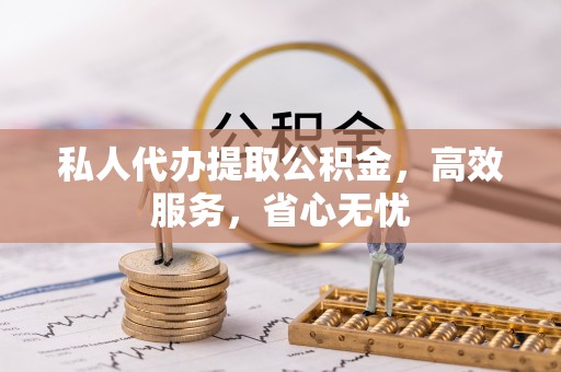 义马私人代办提取公积金，高效服务，省心无忧