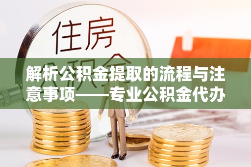 义马解析公积金提取的流程与注意事项——专业公积金代办提取咨询服务
