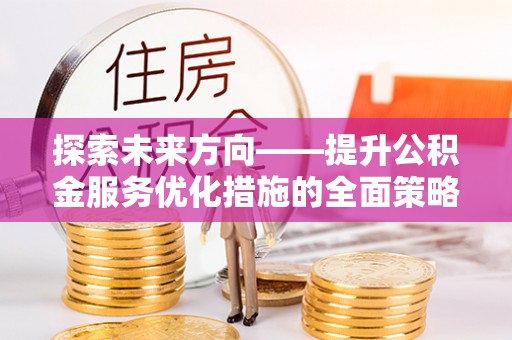 义马探索未来方向——提升公积金服务优化措施的全面策略