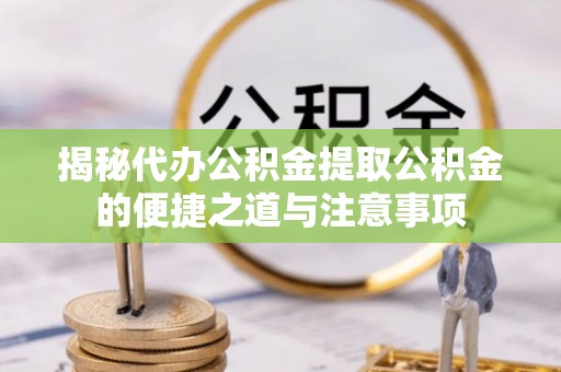 义马揭秘代办公积金提取公积金的便捷之道与注意事项