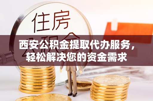 义马西安公积金提取代办服务，轻松解决您的资金需求