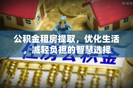 义马公积金租房提取，优化生活，减轻负担的智慧选择