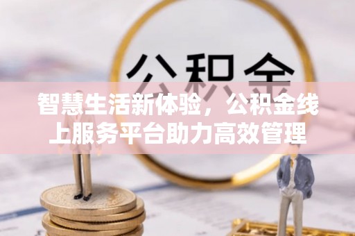 义马智慧生活新体验，公积金线上服务平台助力高效管理