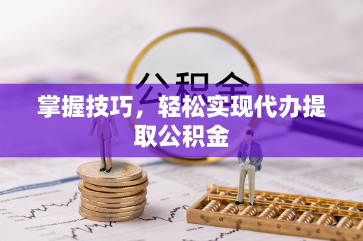 义马掌握技巧，轻松实现代办提取公积金