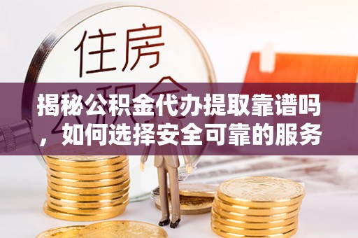 义马揭秘公积金代办提取靠谱吗，如何选择安全可靠的服务？