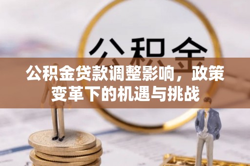 义马公积金贷款调整影响，政策变革下的机遇与挑战