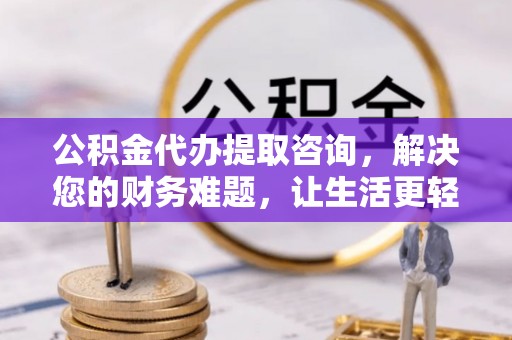 义马公积金代办提取咨询，解决您的财务难题，让生活更轻松
