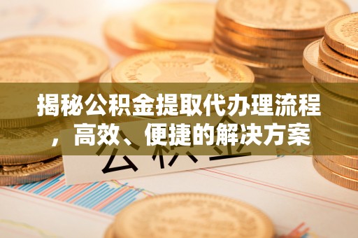 义马揭秘公积金提取代办理流程，高效、便捷的解决方案
