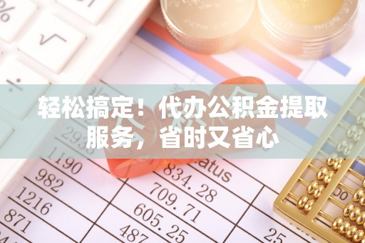 义马轻松搞定！代办公积金提取服务，省时又省心