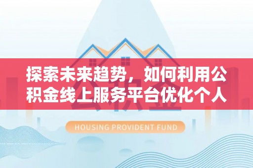 义马探索未来趋势，如何利用公积金线上服务平台优化个人财务管理
