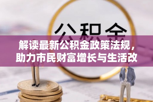 义马解读最新公积金政策法规，助力市民财富增长与生活改善