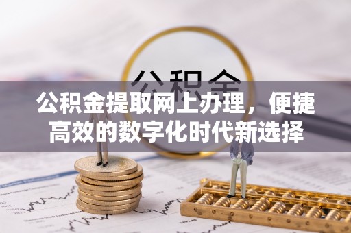 义马公积金提取网上办理，便捷高效的数字化时代新选择