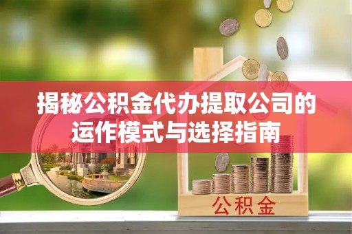义马揭秘公积金代办提取公司的运作模式与选择指南