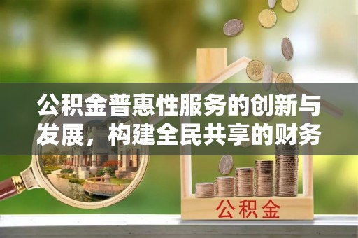 义马公积金普惠性服务的创新与发展，构建全民共享的财务未来