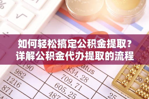 义马如何轻松搞定公积金提取？详解公积金代办提取的流程与优势