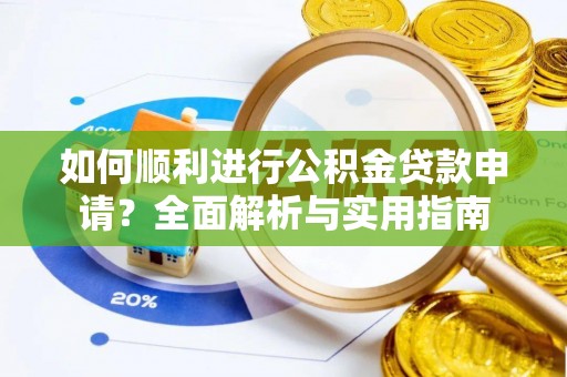 义马如何顺利进行公积金贷款申请？全面解析与实用指南