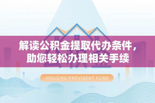 义马解读公积金提取代办条件，助您轻松办理相关手续