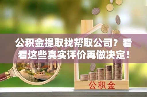 义马公积金提取找帮取公司？看看这些真实评价再做决定！