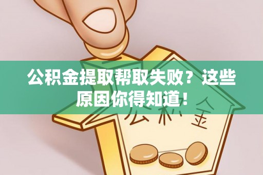 义马公积金提取帮取失败？这些原因你得知道！