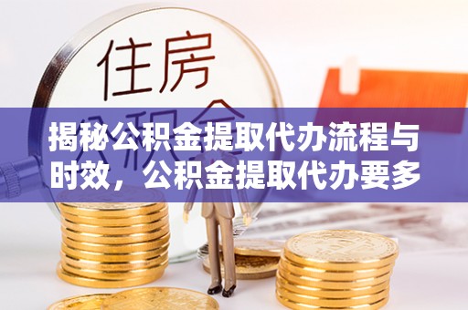 义马揭秘公积金提取代办流程与时效，公积金提取代办要多久不再神秘