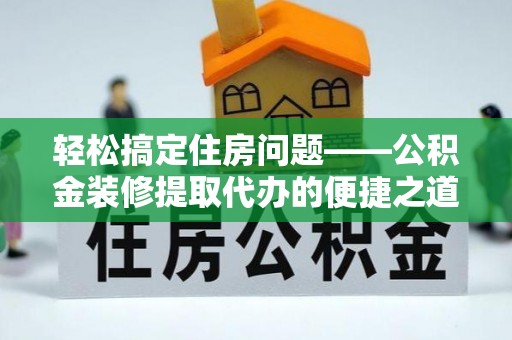 义马轻松搞定住房问题——公积金装修提取代办的便捷之道