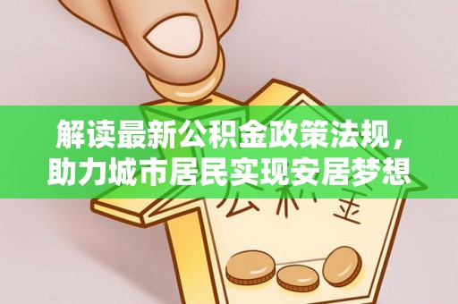 义马解读最新公积金政策法规，助力城市居民实现安居梦想