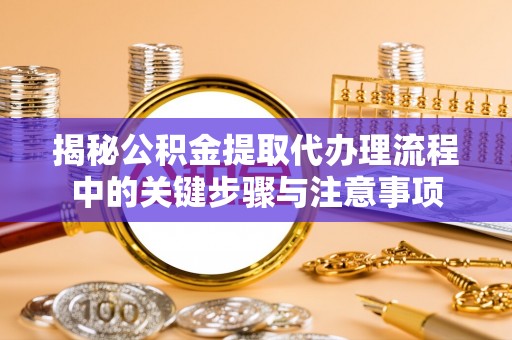 义马揭秘公积金提取代办理流程中的关键步骤与注意事项