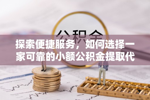 义马探索便捷服务，如何选择一家可靠的小额公积金提取代办公司