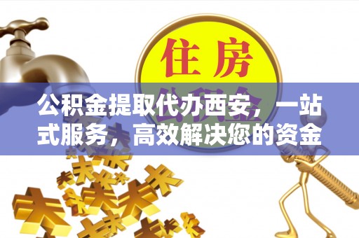 义马公积金提取代办西安，一站式服务，高效解决您的资金需求