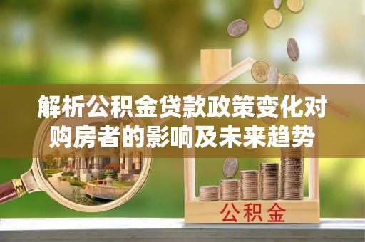 义马解析公积金贷款政策变化对购房者的影响及未来趋势