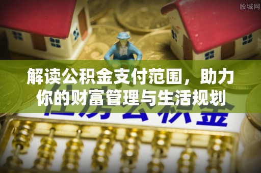 义马解读公积金支付范围，助力你的财富管理与生活规划