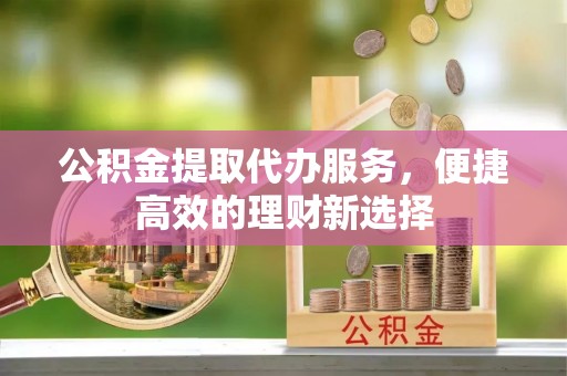义马公积金提取代办服务，便捷高效的理财新选择