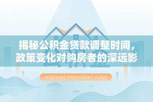 义马揭秘公积金贷款调整时间，政策变化对购房者的深远影响