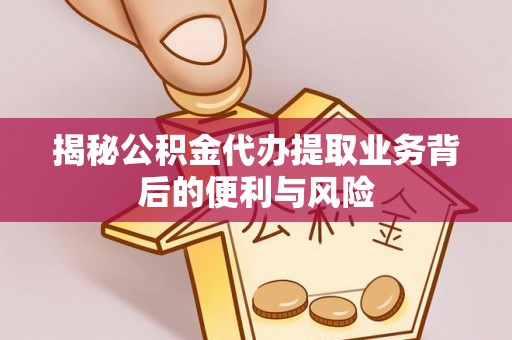 义马揭秘公积金代办提取业务背后的便利与风险