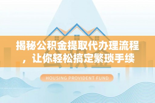 义马揭秘公积金提取代办理流程，让你轻松搞定繁琐手续
