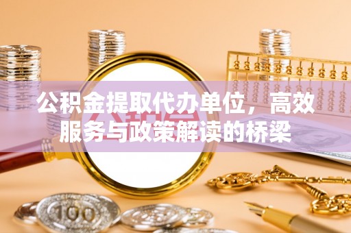 义马公积金提取代办单位，高效服务与政策解读的桥梁