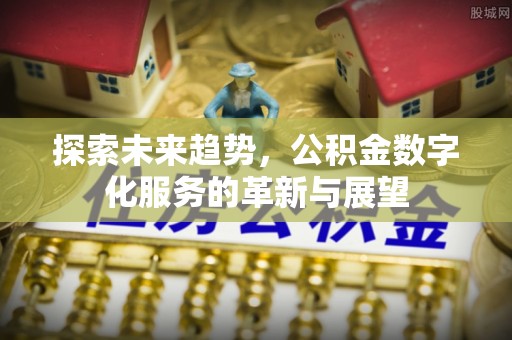 义马探索未来趋势，公积金数字化服务的革新与展望
