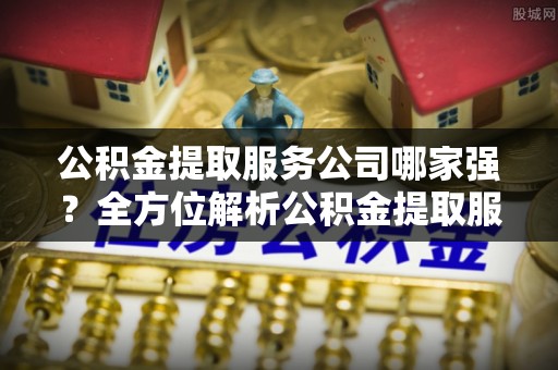 义马公积金提取服务公司哪家强？全方位解析公积金提取服务公司的那些事儿