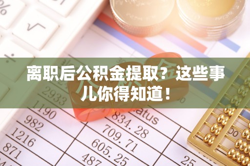 义马离职后公积金提取？这些事儿你得知道！