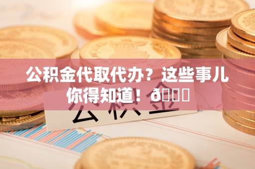 义马公积金代取代办？这些事儿你得知道！😎