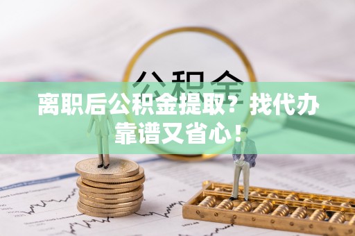 义马离职后公积金提取？找代办靠谱又省心！